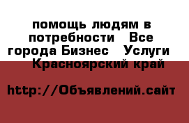 помощь людям в потребности - Все города Бизнес » Услуги   . Красноярский край